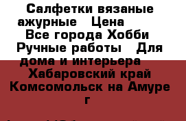 Салфетки вязаные ажурные › Цена ­ 350 - Все города Хобби. Ручные работы » Для дома и интерьера   . Хабаровский край,Комсомольск-на-Амуре г.